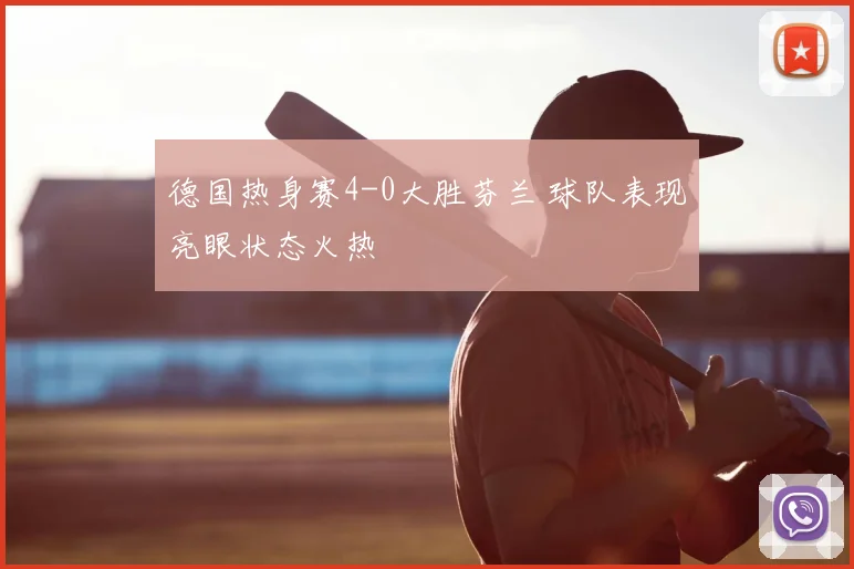 德国热身赛4-0大胜芬兰 球队表现亮眼状态火热