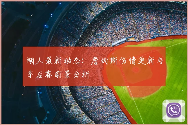湖人最新动态:詹姆斯伤情更新与季后赛前景分析