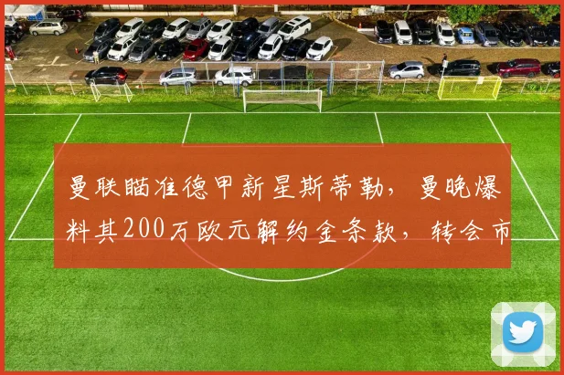 曼联瞄准德甲新星斯蒂勒,曼晚爆料其200万欧元解约金条款,转会市场最新动态解读