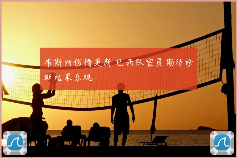 韦斯利伤情更新 巴西队官员期待诊断结果乐观