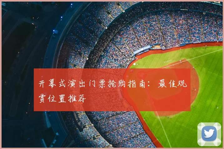 开幕式演出门票抢购指南:最佳观赏位置推荐
