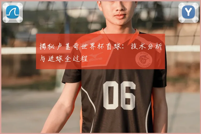 揭秘卢基奇世界杯首球:技术分析与进球全过程