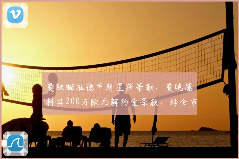 曼联瞄准德甲新星斯蒂勒,曼晚爆料其200万欧元解约金条款,转会市场最新动态解读