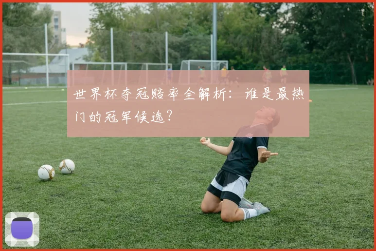 世界杯夺冠赔率全解析:谁是最热门的冠军候选?