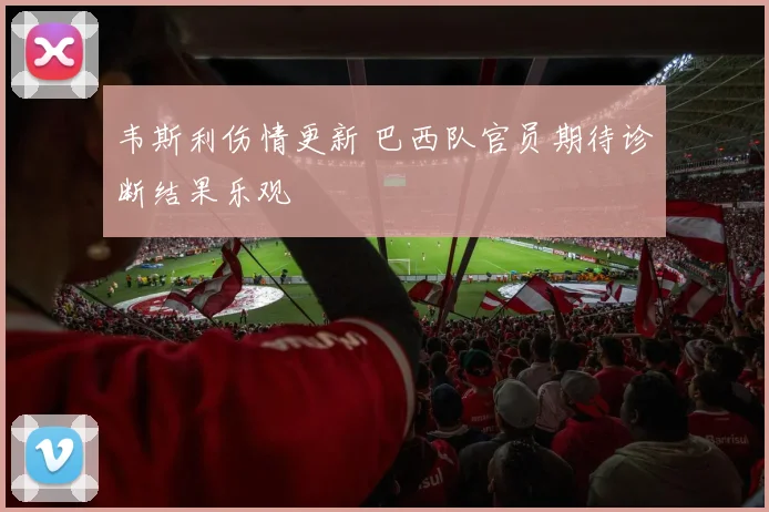 韦斯利伤情更新 巴西队官员期待诊断结果乐观