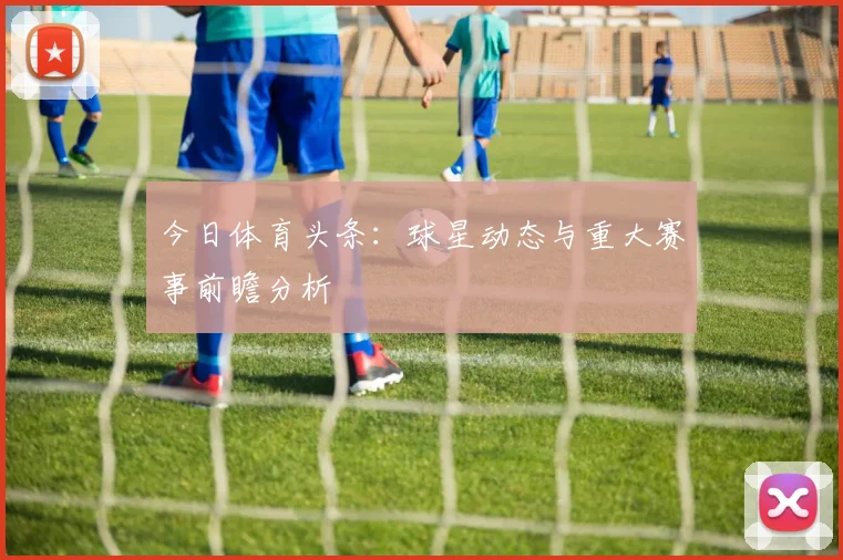 今日体育头条:球星动态与重大赛事前瞻分析