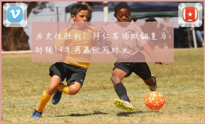 历史性胜利!拜仁客场掀翻皇马,时隔14年再赢欧冠对决