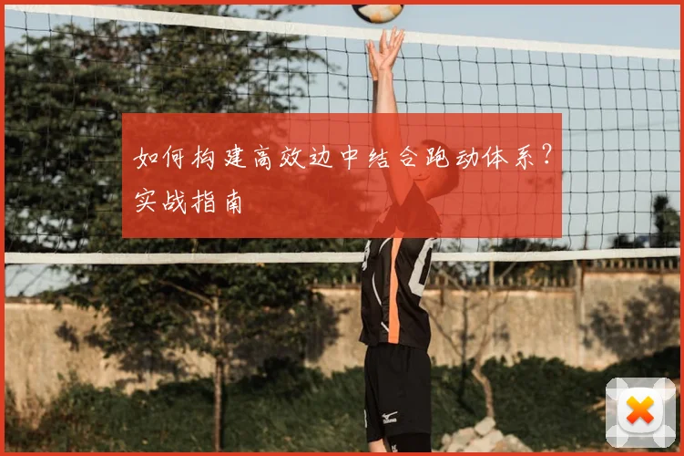 如何构建高效边中结合跑动体系？实战指南