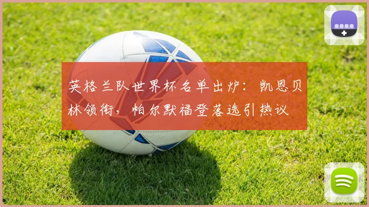 英格兰队世界杯名单出炉：凯恩贝林领衔，帕尔默福登落选引热议