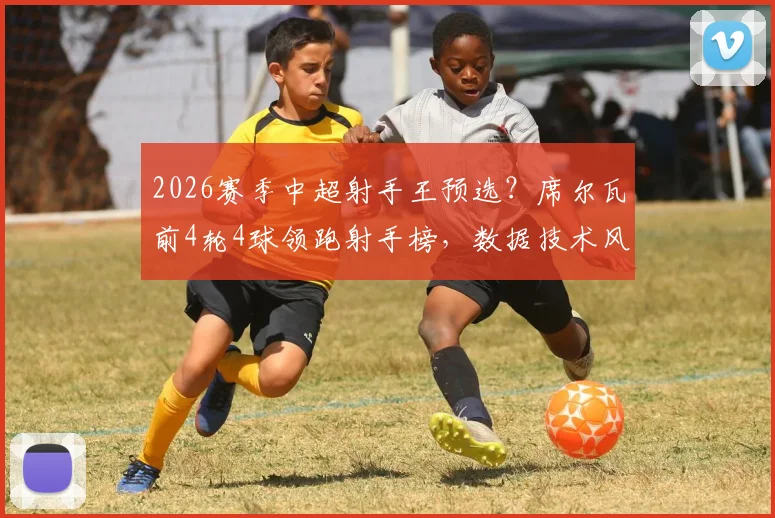 2026赛季中超射手王预选？席尔瓦前4轮4球领跑射手榜，数据技术风格全方位解读
