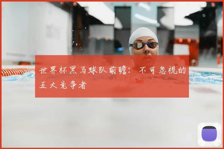 世界杯黑马球队前瞻:不可忽视的五大竞争者