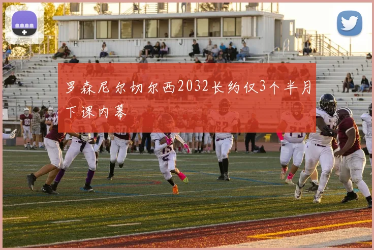 罗森尼尔切尔西2032长约仅3个半月下课内幕